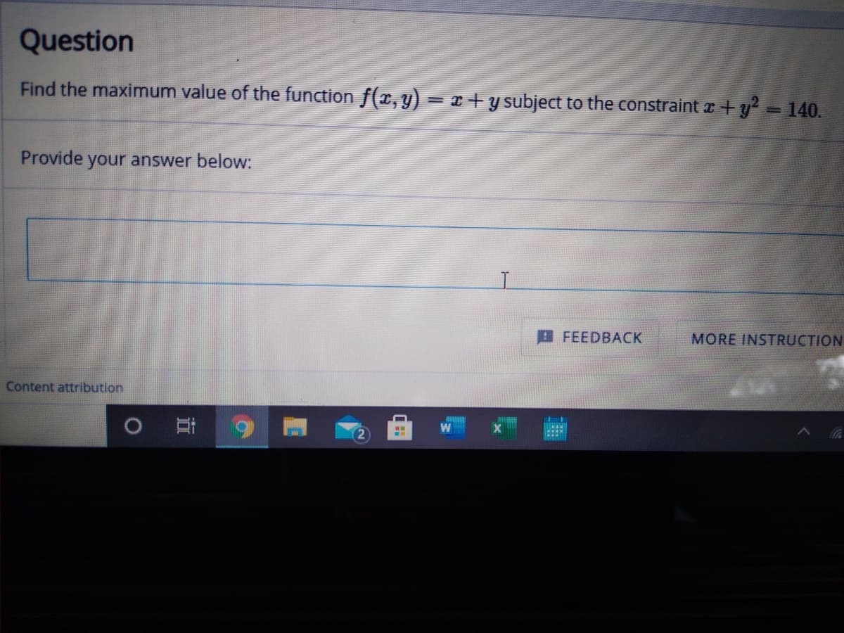 Question
Find the maximum value of the function f(r, y) = x+ y subject to the constraint z +y 140.
Provide
your answer below:
FEEDBACK
MORE INSTRUCTION
Content attribution
2.
近
