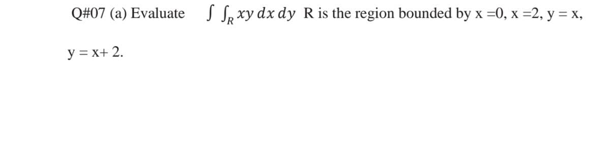 Q#07 (a) Evaluate S Sp xy dx dy R is the region bounded by x =0, x =2, y = x,
y = x+ 2.
