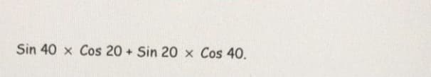 Sin 40 x Cos 20 + Sin 20 x Cos 40.
