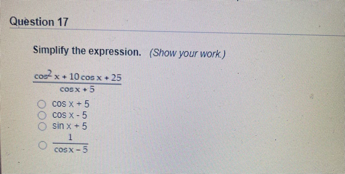 Question 17
Simplify the expression. (Show your work)
coo x + 10 cOO X + 25
COS"
COSX +5
CoS X +5
cos X -5
sin x + 5
cosx-5
