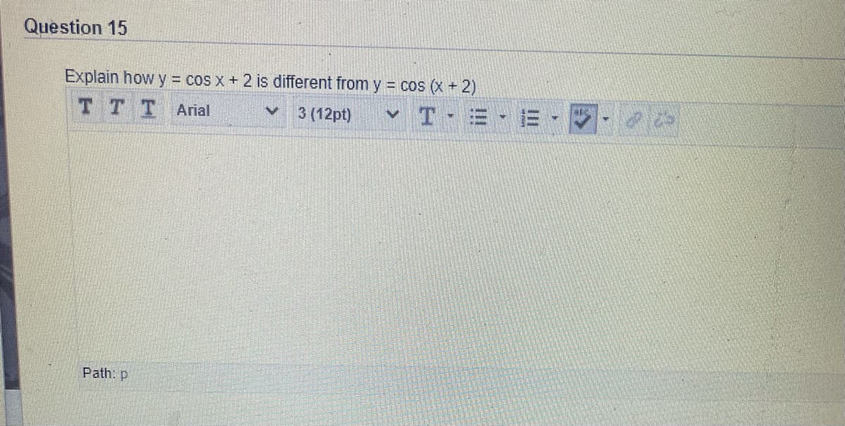 Question 15
Explain how y cos x + 2 is different from y = cos (x + 2)
TT T Arial
3 (12pt)
Path: p
II
!!
