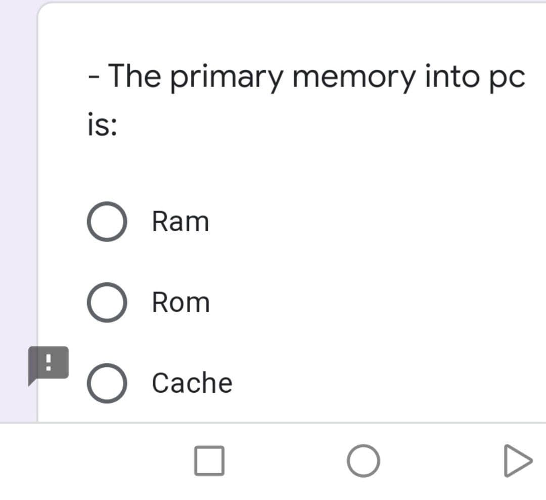 - The primary memory into pc
is:
Ram
Rom
O Cache
