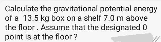Calculate the gravitational potential energy
of a 13.5 kg box on a shelf 7.0 m above
the floor. Assume that the designated 0
point is at the floor ?

