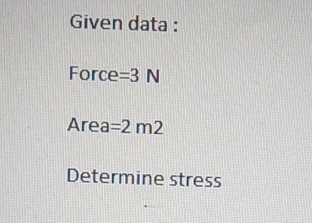 Given data :
Force=3 N
Area=2 m2
Determine stress
