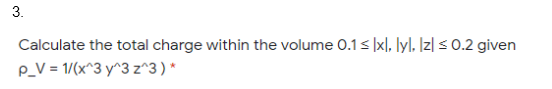 3.
Calculate the total charge within the volume O.1< |x|, lyl, Iz] < 0.2 given
P_V = 1/(x^3 y^3 z^3)*
