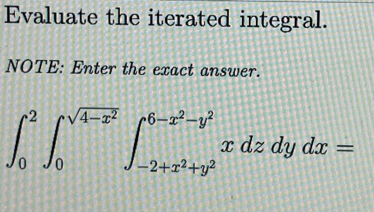 Evaluate the iterated integral.
, Jo
NOTE: Enter the exact answer.
V4-¤² r6-x²-y?
x dz dy dx
Jo
-2+r2+y2
