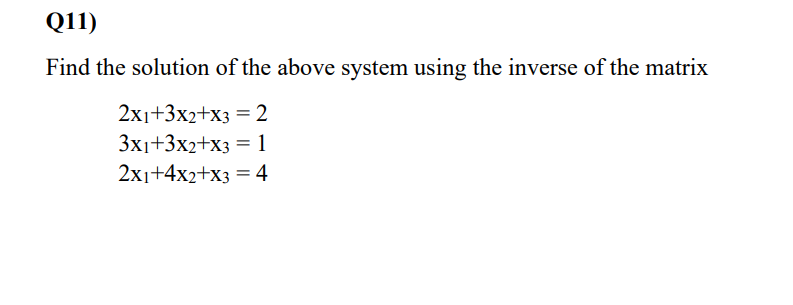 Q11)
Find the solution of the above system using the inverse of the matrix
2x1+3x2+x3 = 2
3x1+3x2+x3 =1
2x1+4x2+x3 = 4