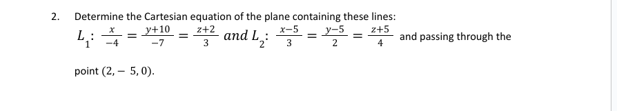 2.
Determine the Cartesian equation of the plane containing these lines:
z+2
x-5
z+5
3
and L₂: *5 = -5
2 3
2
4
4:4
L:
-4
=
_y+10
-7
point (2,- 5,0).
=
and passing through the