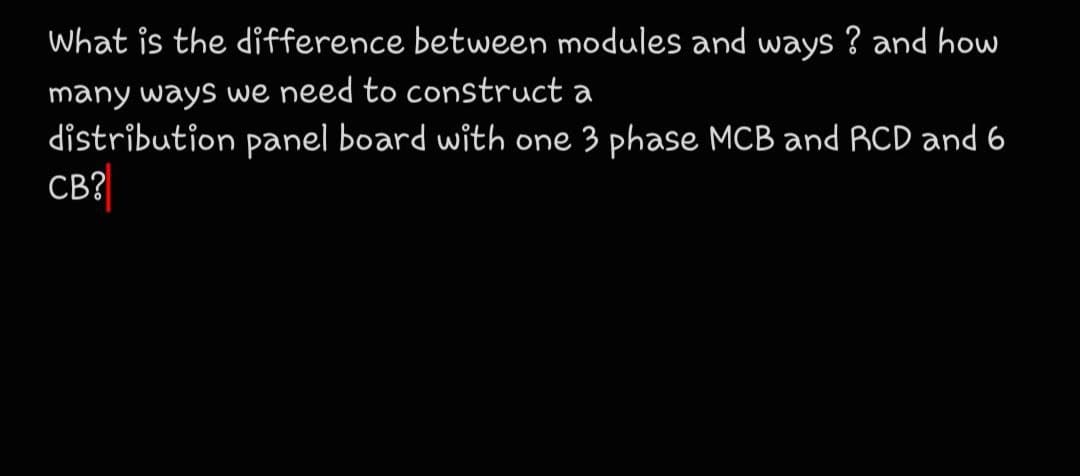 What is the difference between modules and ways ? and how
many ways we need to construct a
distribution panel board with one 3 phase MCB and RCD and 6
CB?
