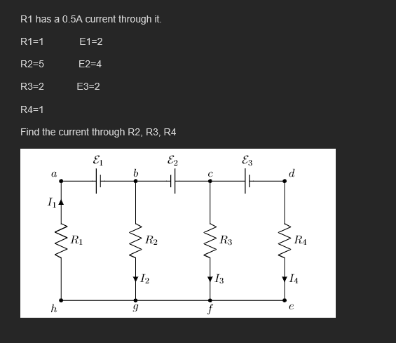 R1 has a 0.5A current through it.
R1=1
E1=2
R2=5
E2=4
R3=2
E3=2
R4=1
Find the current through R2, R3, R4
Ez
E3
d
b
a
R2
R3
RA
R1
I2
13
f
h
