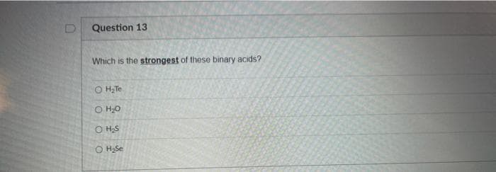 Question 13
Which is the strongest of these binary acids?
O H,Te
O H;0
O H;S
O H;Se
