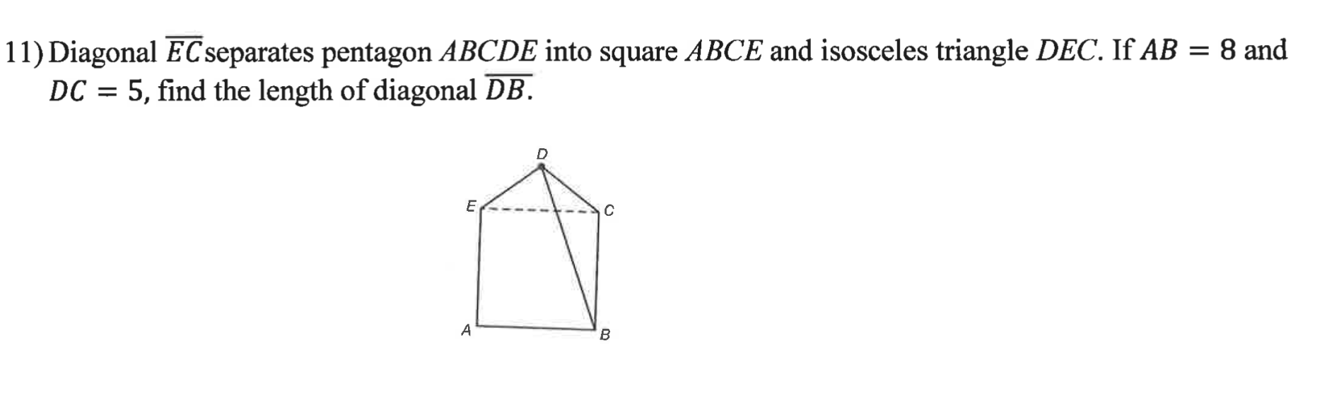 11) Diagonal EC separates pentagon ABCDE into square ABCE and isosceles triangle DEC. If AB = 8 and
DC = 5, find the length of diagonal DB.
