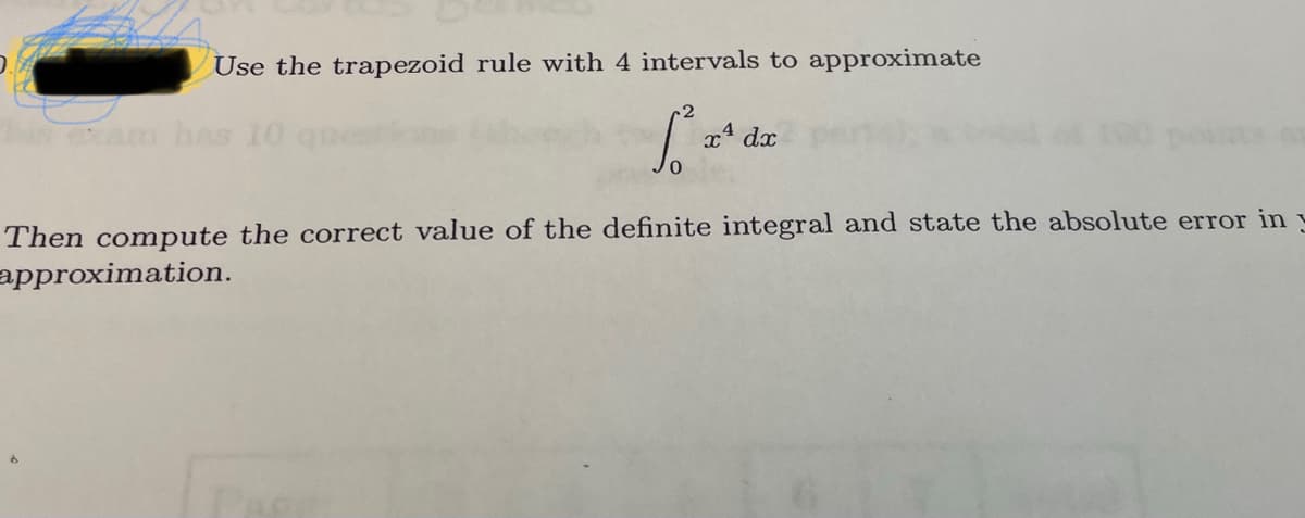 Use the trapezoid rule with 4 intervals to approximate
.2
am has 10
x dx
Then compute the correct value of the defiite integral and state the absolute error in y
approximation.
