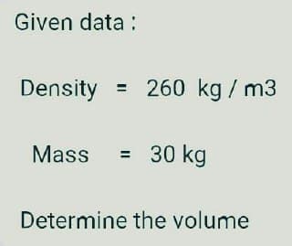 Given data:
Density
Mass = 30 kg
Determine the volume
= 260 kg / m3