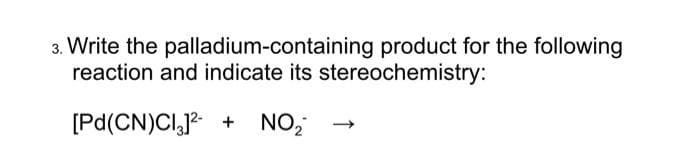 3. Write the palladium-containing product for the following
reaction and indicate its stereochemistry:
[Pd(CN)Cl,12
NO,
