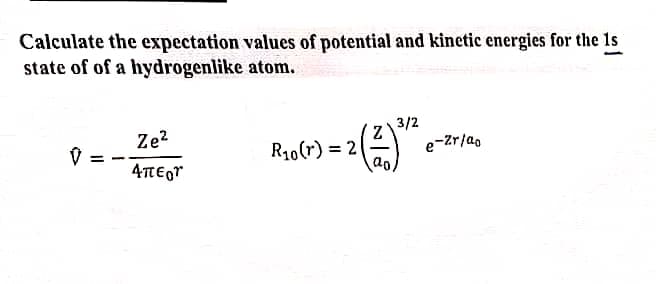 Calculate the expectation values of potential and kinetic energies for the 1s
state of of a hydrogenlike atom.
3/2
e-Zr/ao
Ze?
R10(r) = 2
ao
4TtEgr
