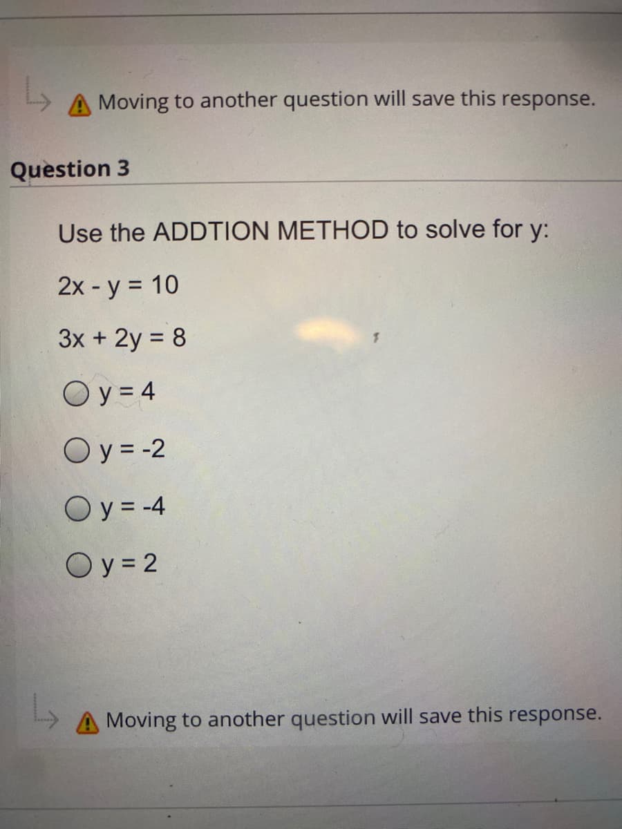 Moving to another question will save this response.
Question 3
Use the ADDTION METHOD to solve for y:
2x - y = 10
3x + 2y = 8
Oy=4
Oy = -2
Oy = -4
Oy=2
A Moving to another question will save this response.
