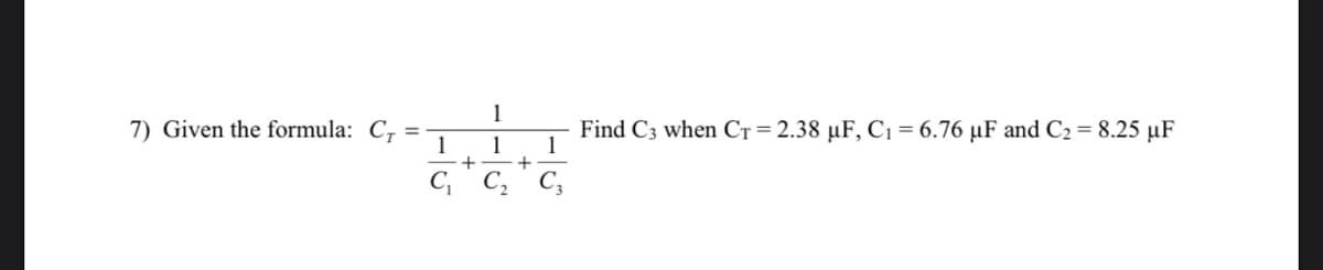 1
7) Given the formula: C,
1
1
Find C3 when CT = 2.38 µF, C1 = 6.76 µF and C2 = 8.25 µF
1
C," C;
C,
