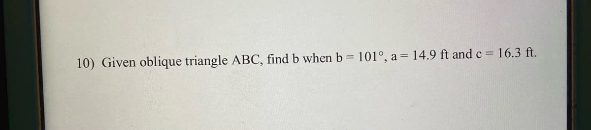 10) Given oblique triangle ABC, find b when b= 101°, a = 14.9 ft and c = 16.3 ft.