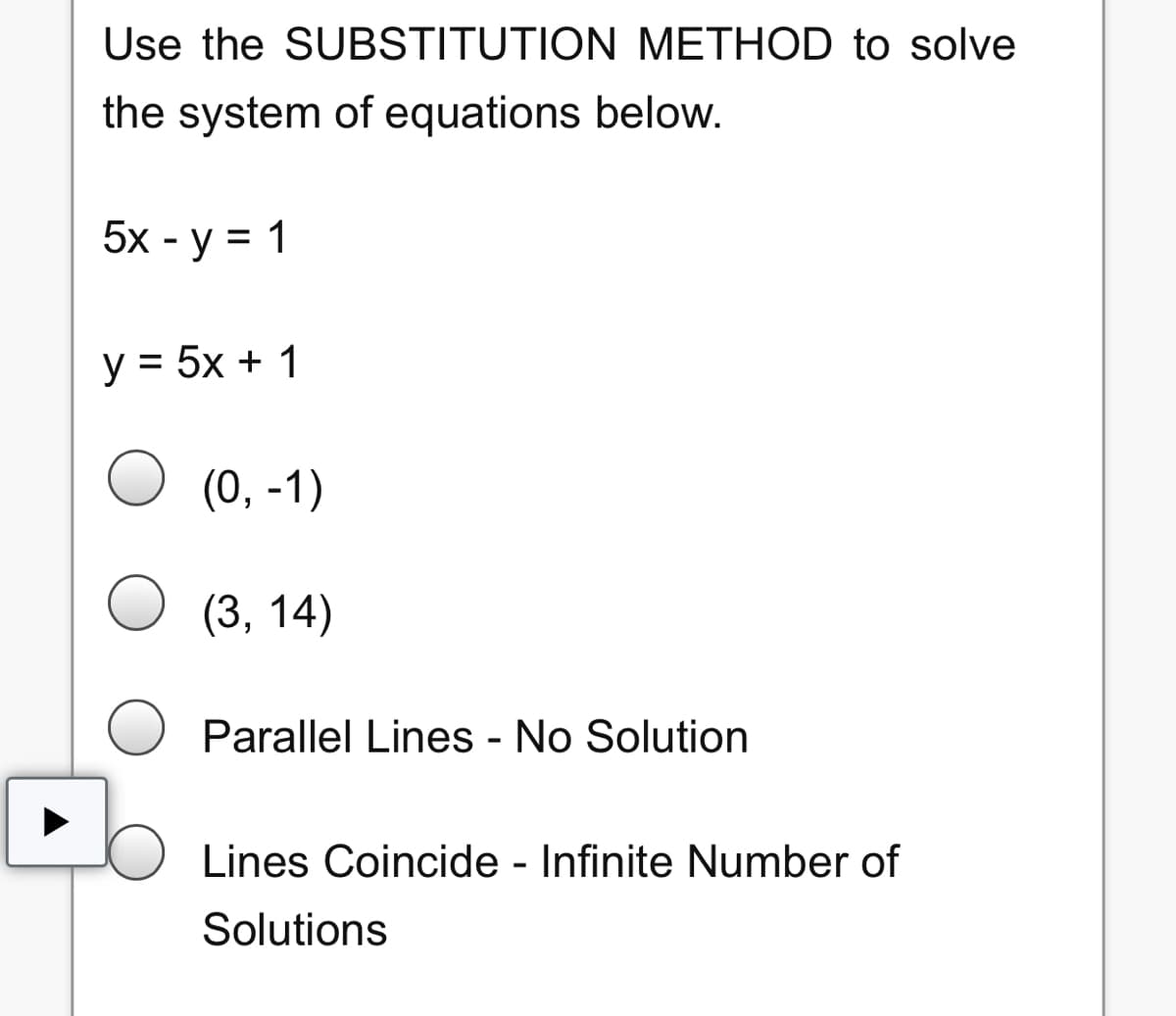 Use the SUBSTITUTION METHOD to solve
the system of equations below.
5х - у %3D 1
y = 5x + 1
(0, -1)
О (3, 14)
Parallel Lines - No Solution
Lines Coincide - Infinite Number of
Solutions
