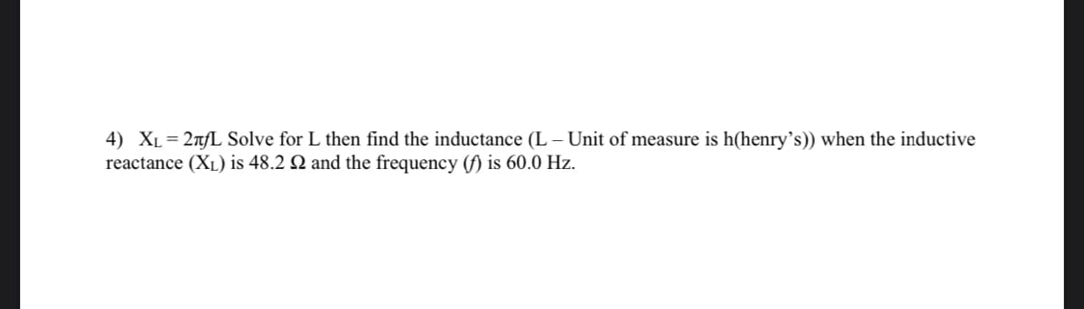 4) XL = 2nfL Solve for L then find the inductance (L – Unit of measure is h(henry's)) when the inductive
reactance (XL) is 48.2 Q and the frequency (f) is 60.0 Hz.
