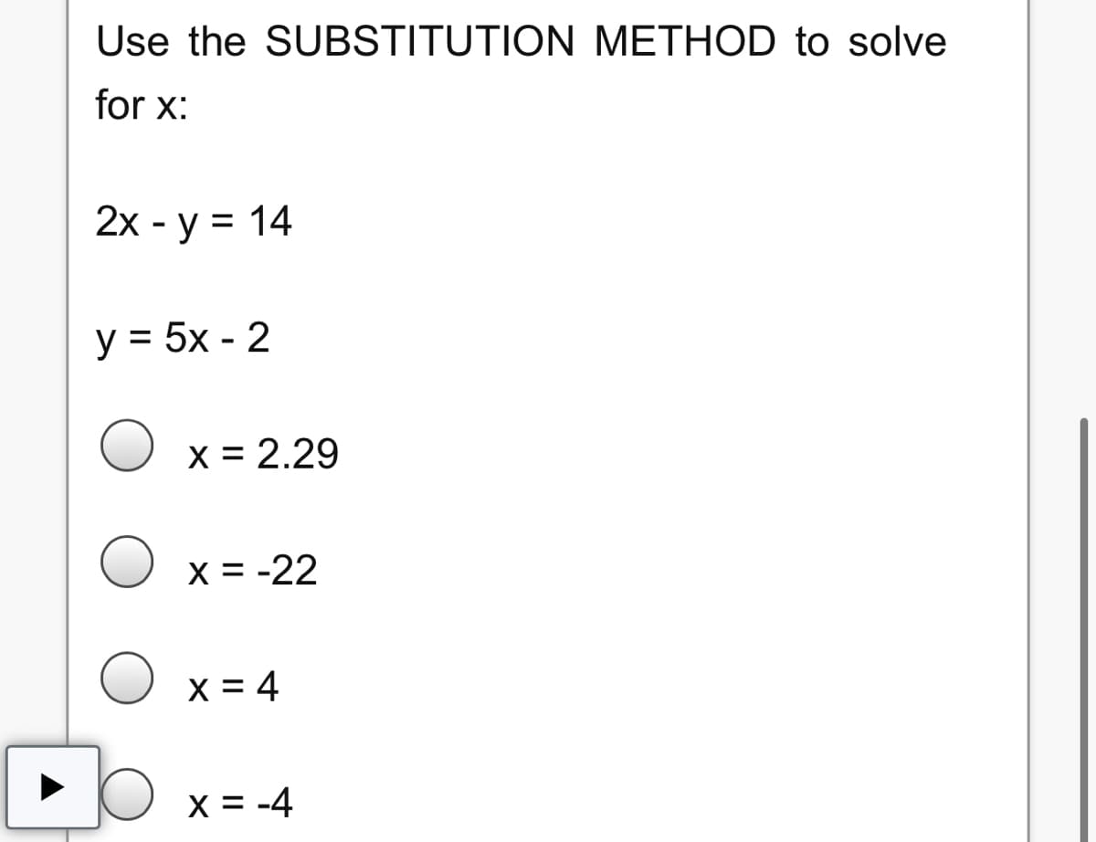 Use the SUBSTITUTION METHOD to solve
for x:
2х- у %3D 14
у 3D 5x - 2
X = 2.29
X = -22
X = 4
X = -4
