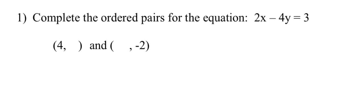1) Complete the ordered pairs for the equation: 2x – 4y = 3
(4, ) and ( , -2)
