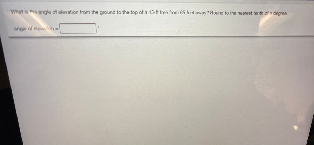 What is the angle of elevation from the ground to the top of a 45-ft tree from 65 feet away? Round to the nearest tenth of a degree.
angle of elevation =

