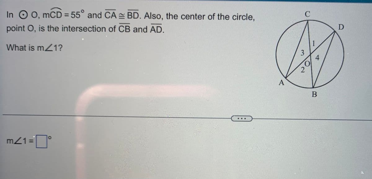 In O O, mCD = 55° and CA BD. Also, the center of the circle,
point O, is the intersection of CB and AD.
What is m/1?
m²1 = °
D
D
3
4
2
A
B