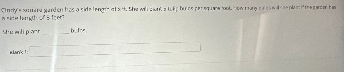 Cindy's square garden has a side length of x ft. She will plant 5 tulip bulbs per square foot. How many bulbs will she plant if the garden has
a side length of 8 feet?
She will plant
Blank 1:
bulbs.