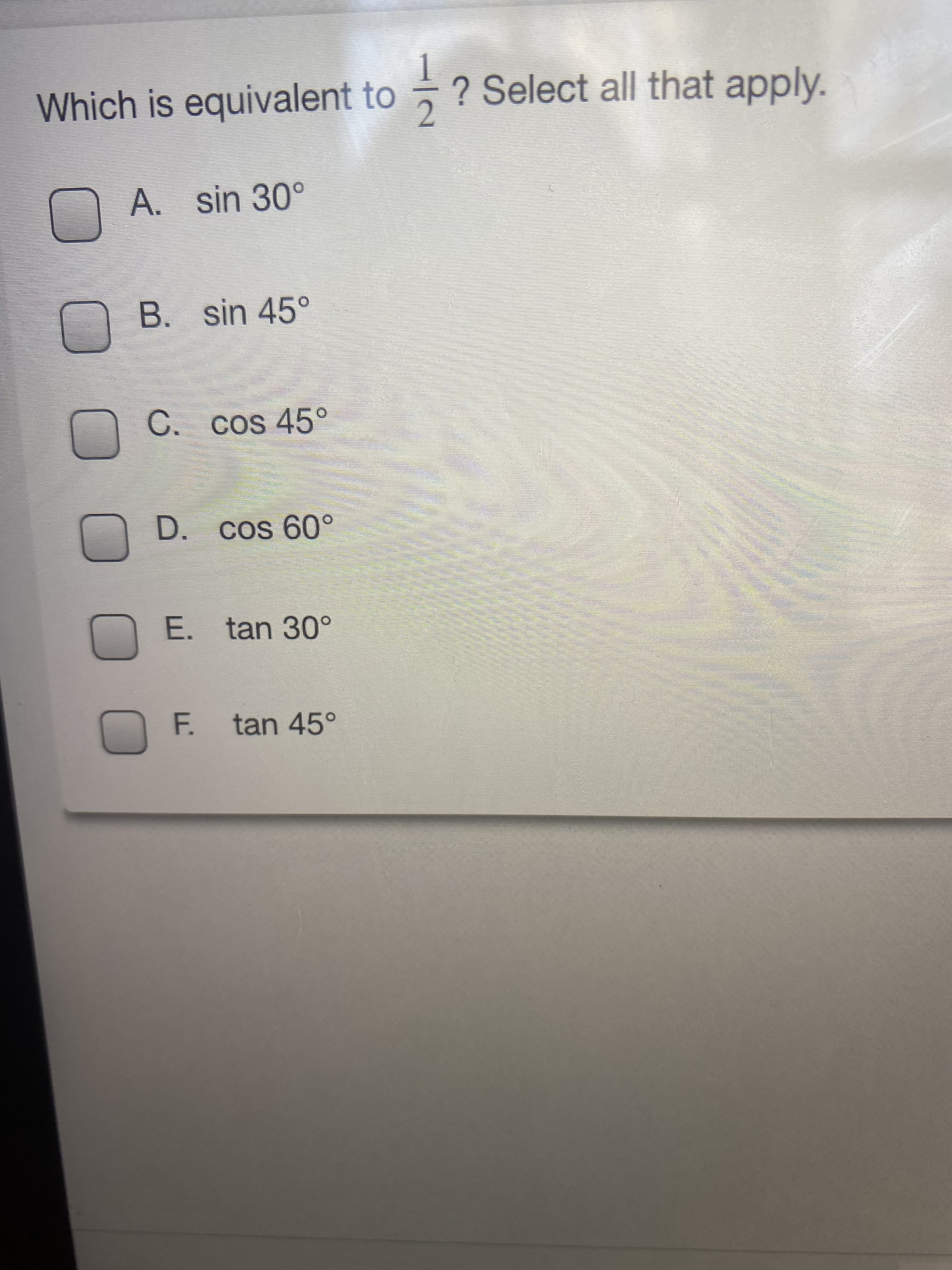 0000
Which is equivalent to
2.
? Select all that apply.
A. sin 30°
N B. sin 45°
C. cos 45°
E.
tan 30°
F. tan 45°
