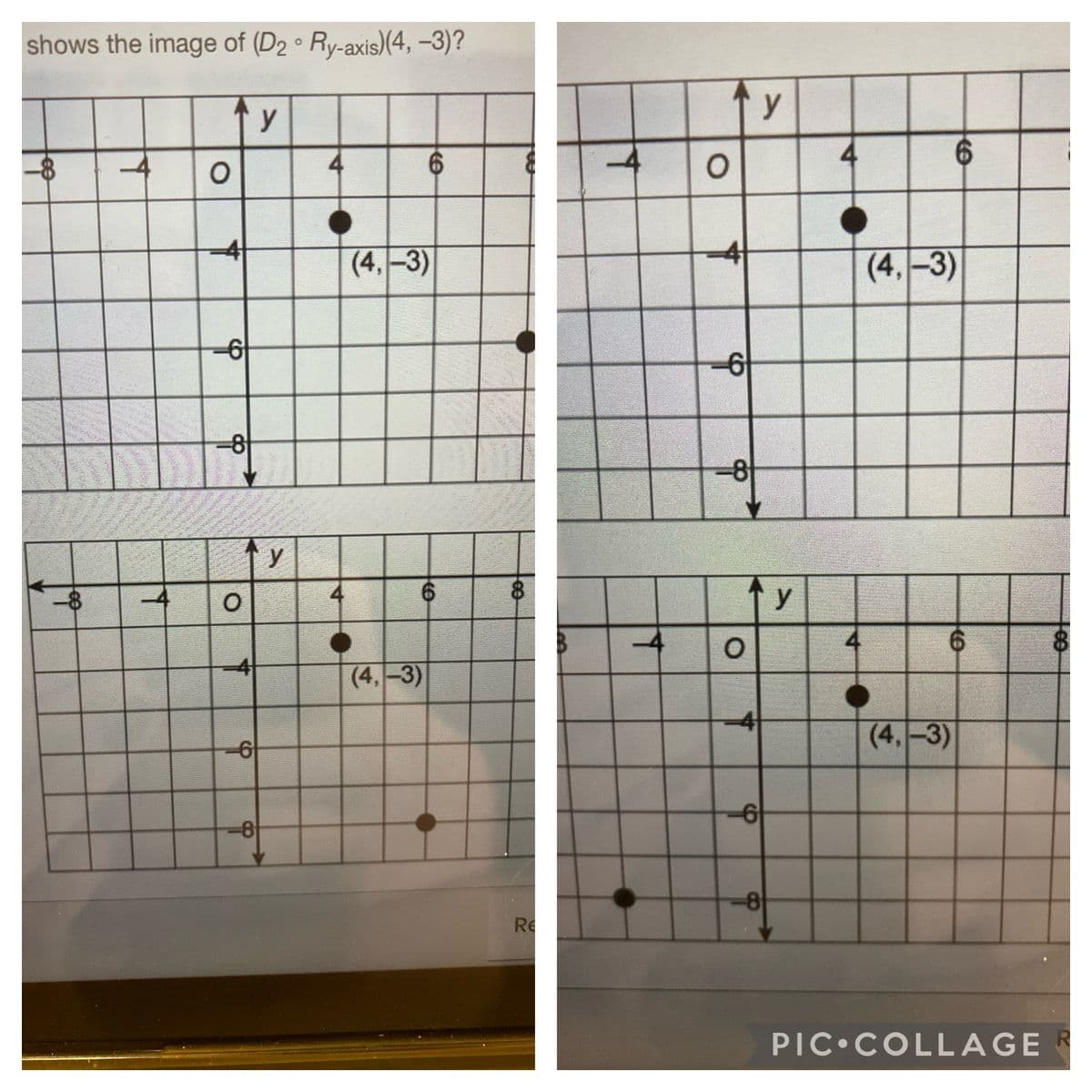 shows the image of (D2 Ry-axis)(4, -3)?
y
y
4
(4,-3)
(4,-3)
-6
-6
-8
y
y
6.
-4
(4,-3)
4
(4,-3)
6
6
-8
Re
PIC COLLAGE
4.
4.
4.
do
