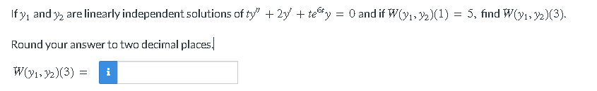 If y, and y₂ are linearly independent solutions of ty" + 2y + tey = 0 and if W(₁,₂)(1) = 5, find W(y₁, y2)(3).
Round your answer to two decimal places.
W(y₁,32)(3) = i