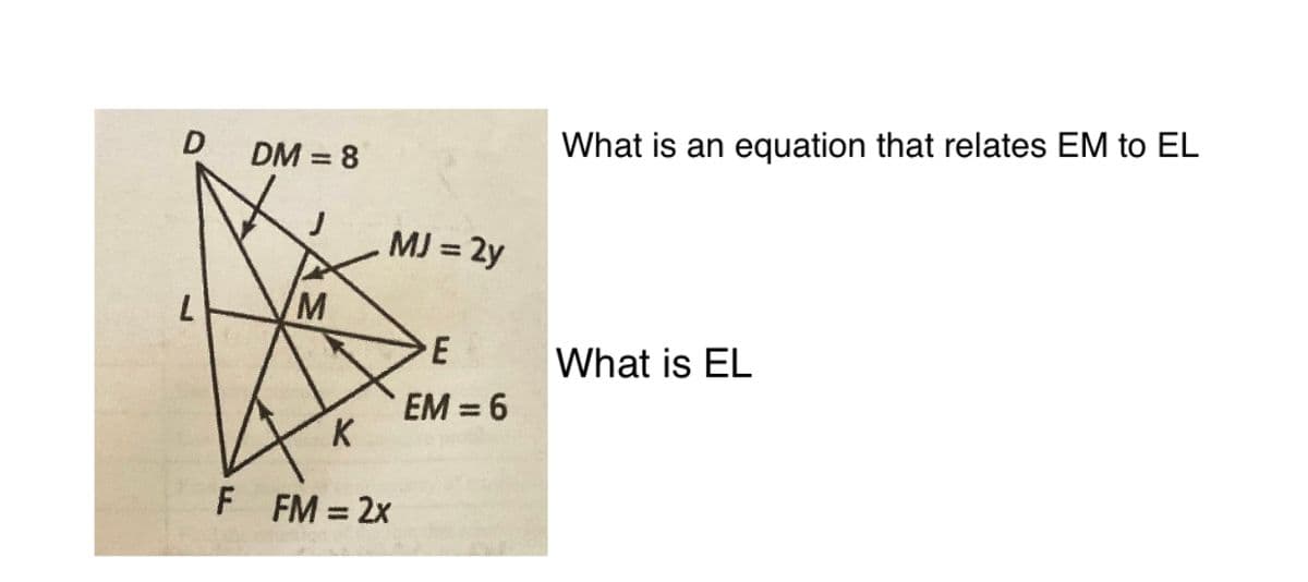 What is an equation that relates EM to EL
DM = 8
%3D
MJ = 2y
M
What is EL
EM = 6
K
F FM 2x
%3D
