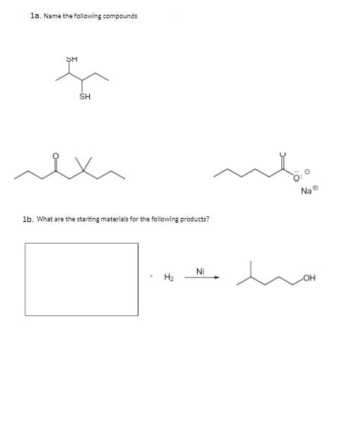 1a. Name the following compounds
SH
SH
Na ®
1b. What are the starting materials for the following products?
Ni
H2
