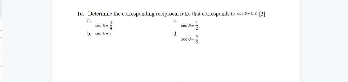 16. Determine the corresponding reciprocal ratio that corresponds to cos e= 0.8.[2]
а.
с.
sec e=
4
sec e=
b. sec e= 2
d.
sec e=
