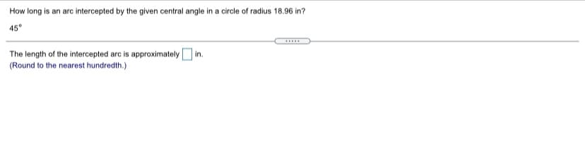 How long is an arc intercepted by the given central angle in a circle of radius 18.96 in?
45°
|in.
The length of the intercepted arc is approximately
(Round to the nearest hundredth.)
