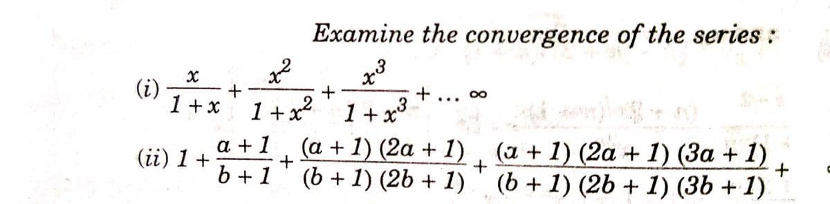 Examine the convergence of the series:
(i)
1 +x
+ ..
1 + x² 1+x3
(a + 1) (2a + 1)
(b + 1) (2b + 1)
(a + 1) (2a + 1) (3a + 1)
(b + 1) (2b + 1) (3b + 1)
a +1
(ii) 1 +
b + 1

