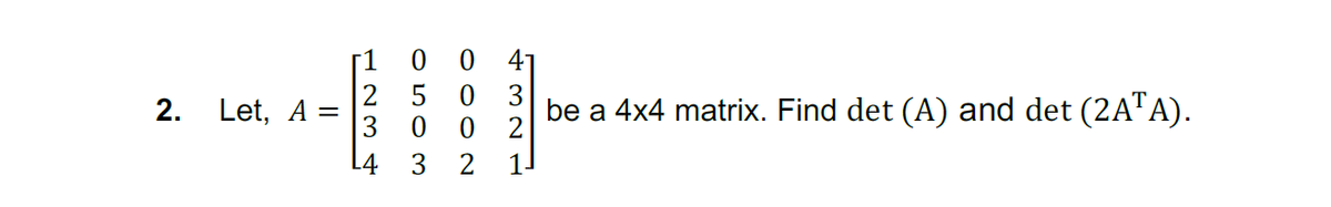 1
41
2 5
3 0
L4 3
3
2. Let, A =
be a 4x4 matrix. Find det (A) and det (2A"A).
2
2
