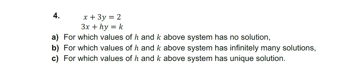 4.
x + 3y = 2
3x + hy = k
a) For which values of h and k above system has no solution,
b) For which values of h and k above system has infinitely many solutions,
c) For which values of h and k above system has unique solution.
