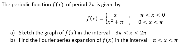 The periodic function f (x) of period 2 is given by
f4) = {+n ;
-n < x < 0
0<x< π
a) Sketch the graph of f(x) in the interval –3n < x < 2n
b) Find the Fourier series expansion of f (x) in the interval -n < x < n
