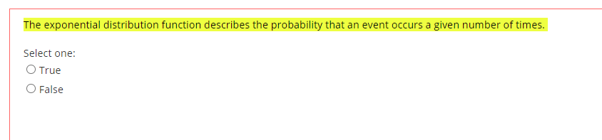 The exponential distribution function describes the probability that an event occurs a given number of times.
Select one:
O True
O False
