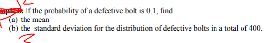 apte. If the probability of a defective bolt is 0.1, find
(a) the mean
(b) the standard deviation for the distribution of defective bolts in a total of 400.
