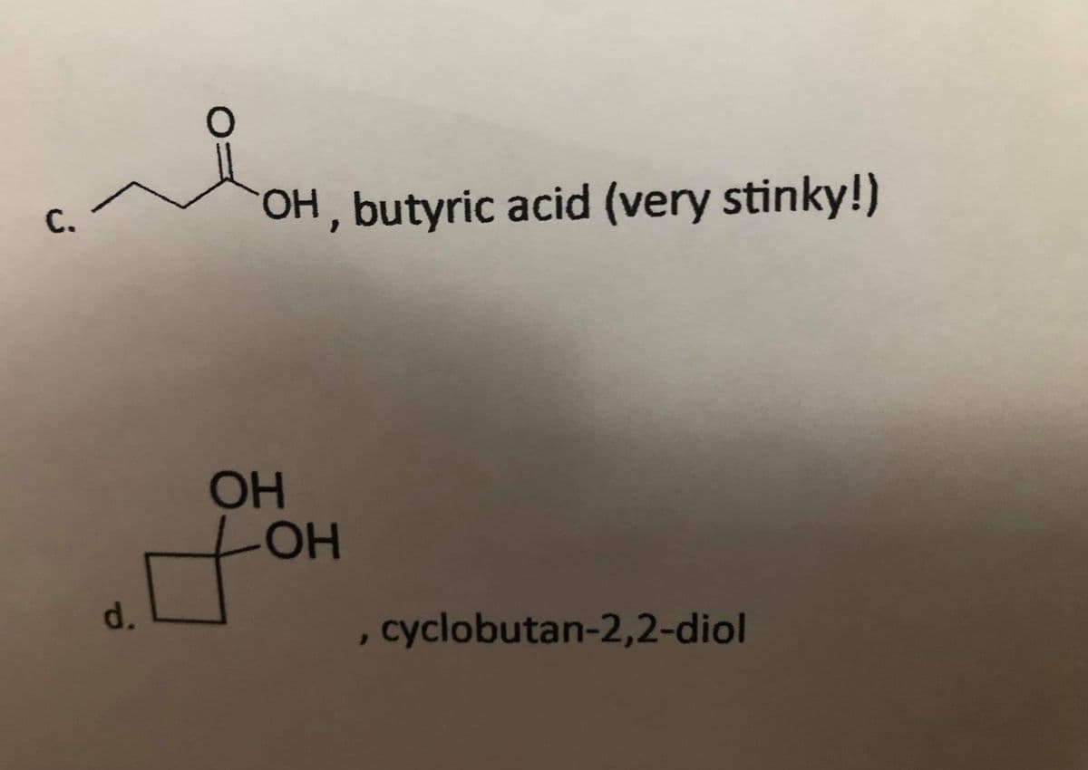 С.
OH, butyric acid (very stinky!)
он
LOH
HO-
d.
cyclobutan-2,2-diol
