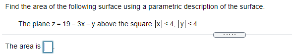 Find the area of the following surface using a parametric description of the surface.
The plane z = 19– 3x - y above the square |x|<4, ly| <4
.....
The area is
