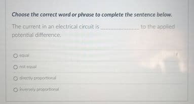 Choose the correct word or phrase to complete the sentence below.
The current in an electrical circuit is
potential difference.
to the applied
O equal
O not equal
O drectiy proportional
O nversely proportional

