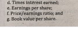 d. Times interest earned;
e. Earnings per share;
f. Price/earnings ratio; and
g. Book value per shåre.
