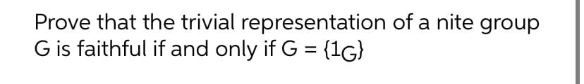 Prove that the trivial representation of a nite group
G is faithful if and only if G = {1G}