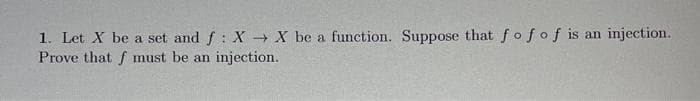 1. Let X be a set and f: X X be a function. Suppose that fofof is an injection.
Prove that f must
be an injection.