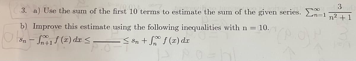 3
3. a) Use the sum of the first 10 terms to estimate the sum of the given series. -1
n2 +1
b) Improve this estimate using the following inequalities with n = 10.
Si (7) dr <
- S Sn + S f (x) dr
Sn -
